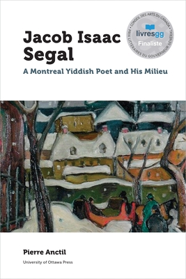 Jacob Isaac Segal: A Montreal Yiddish Poet and His Milieu - Pierre Anctil