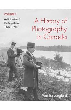 Coperta cărții 'A History of Photography in Canada, Volume 1: Anticipation to Participation, 1839-1918 - Martha Langford'