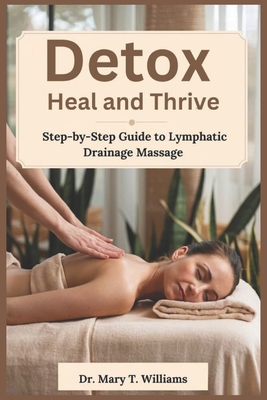 Detox, Heal, Thrive: Your Step-by-Step Guide to Lymphatic Drainage Massag - Mary T. Williams