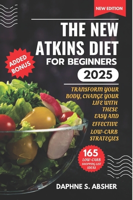The New Atkins Diet for Beginners 2025: Transform Your Body, Change Your Life with These Easy and Effective Low Carb Strategies - Daphne S. Absher