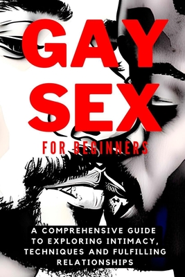 Gay Sex for Beginners: A Comprehensive Guide to Exploring Intimacy, Techniques and Fulfilling Relationships - Carlos Pera Ruiz