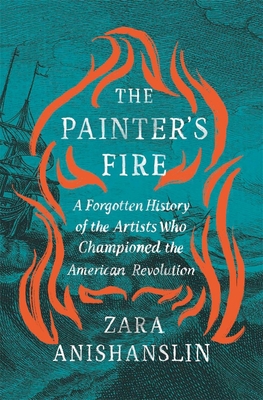 The Painter's Fire: A Forgotten History of the Artists Who Championed the American Revolution - Zara Anishanslin