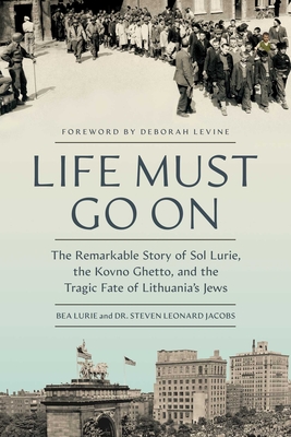 Life Must Go on: The Remarkable Story of Sol Lurie, the Kovno Ghetto, and the Tragic Fate of Lithuania's Jews - Bea Lurie