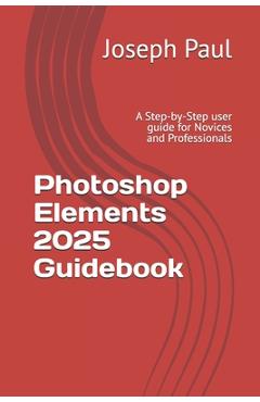 Coperta cărții 'Photoshop Elements 2025 Guidebook: A Step-by-Step user guide for Novices and Professionals - Joseph Paul'