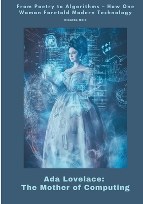 Ada Lovelace: The Mother of Computing: From Poetry to Algorithms - How One Woman Foretold Modern Technology - Ricarda Held