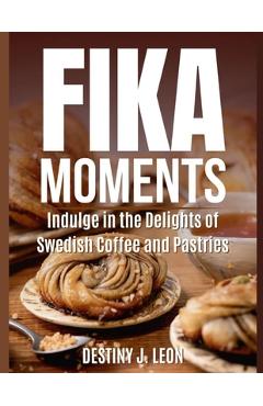 Fika Moments: Indulge in the Delights of Swedish Coffee and Pastries - Destiny J. Leon