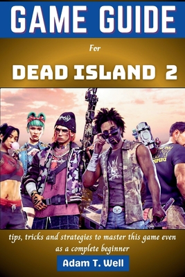 Game guide for Dead Island 2: tips, tricks and strategies to master this game even as a complete beginner - Adam T. Well