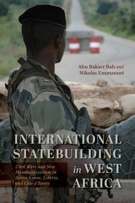 International Statebuilding in West Africa: Civil Wars and New Humanitarianism in Sierra Leone, Liberia, and Côte d'Ivoire - Abu Bakarr Bah