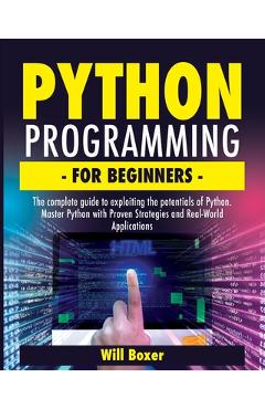 Python Programming for Beginners: The Complete Guide to Exploiting the Potentials of Python. Master Python with Proven Strategies and Real-World Appli - Will Boxer