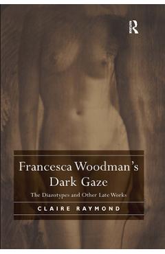 Coperta cărții 'Francesca Woodman's Dark Gaze: The Diazotypes and Other Late Works - Claire Raymond'