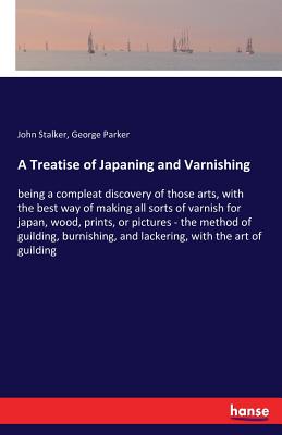 A Treatise of Japaning and Varnishing: being a compleat discovery of those arts, with the best way of making all sorts of varnish for japan, wood, pri - John Stalker