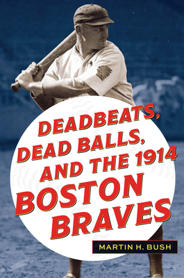Deadbeats, Dead Balls, and the 1914 Boston Braves - Martin H. Bush
