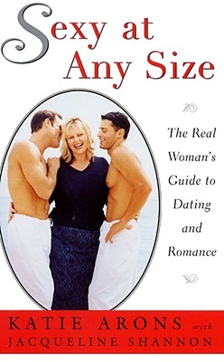 Sexy at Any Size: The Real Woman's Guide to Dating and Romance - Katie Arons