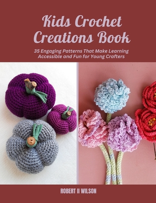 Kids Crochet Creations Book: 35 Engaging Patterns That Make Learning Accessible and Fun for Young Crafters - Robert Wilson