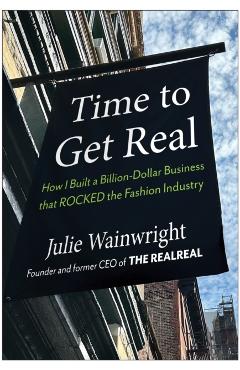Time to Get Real: How I Built a Billion-Dollar Business That Rocked the Fashion Industry - Julie Wainwright