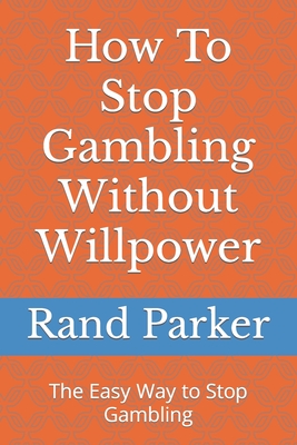 How To Stop Gambling Without Willpower: The Easy Way to Stop Gambling - Rand Parker