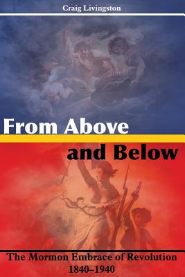 From Above and Below: The Mormon Embrace of Revolution, 1840-1940 - Craig Livingston