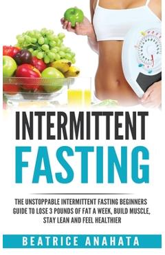 Coperta cărții 'Intermittent Fasting: The unstoppable Intermittent Fasting Beginners guide to lose 3 pounds of fat a week, build'