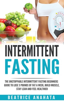 Coperta cărții 'Intermittent Fasting: The unstoppable Intermittent Fasting Beginners guide to lose 3 pounds of fat a week, build'