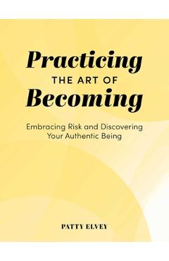 Poza produsului Practicing the Art of Becoming: Embracing Risk and Discovering Your Authentic Being - Patty Elvey