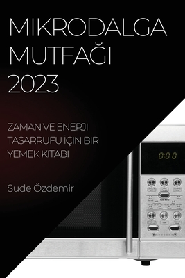 Mikrodalga Mutfağı 2023: Zaman ve Enerji Tasarrufu İçin Bir Yemek Kitabı - Sude Özdemir