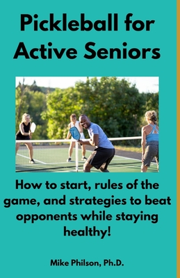 Pickleball for Active Seniors: How to Start, Rules of the Game, and Strategies to Beat Opponents While Staying Healthy - Mike Philson