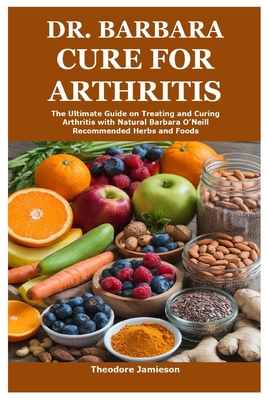 Dr. Barbara Cure for Arthritis: The Ultimate Guide on Treating and Curing Arthritis with Natural Barbara O'Neill Recommended Herbs and Foods - Theodore Jamieson