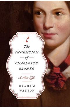 The Invention of Charlotte Brontë: A New Life - Graham Watson