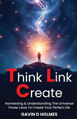 Think Link Create: Harnessing & Understanding The Universal Power Laws To Create Your Perfect Life - Gavin D. Holmes