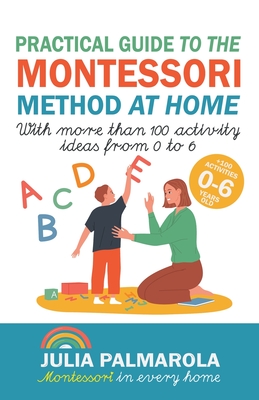 Practical Guide to the Montessori Method at Home: With More Than 100 Activity Ideas From 0 to 6 - Julia Palmarola