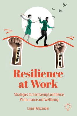 Resilience at Work: Strategies for Increasing Confidence, Performance and Wellbeing - Laurel Alexander