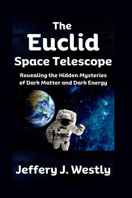 The Euclid Space Telescope: Revealing the Hidden Mysteries of Dark Matter and Dark Energy - Jeffery J. Westly