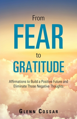 From Fear to Gratitude: Affirmations to Build a Positive Future and Eliminate Those Negative Thoughts - Glenn Cossar