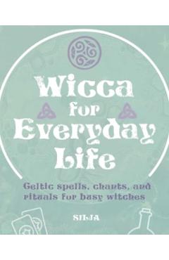 Wicca for Everyday Life: Celtic Spells, Chants, and Rituals for Busy Witches -