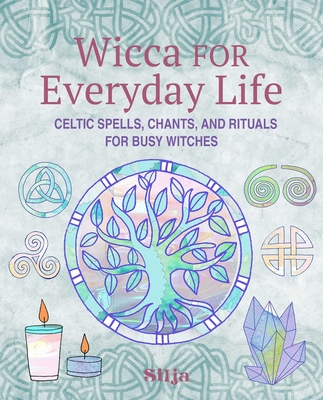 Wicca for Everyday Life: Celtic Spells, Chants, and Rituals for Busy Witches -