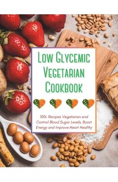 Low Glycemic Vegetarian Cookbook: 100+ Recipes Vegetarian and Control Blood Sugar Levels, Boost Energy and Improve Heart Healthy
