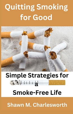Quitting Smoking for Good: Simple Strategies for a Smoke-Free Life - Shawn M. Charlesworth
