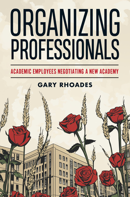 Organizing Professionals: Academic Employees Negotiating a New Academy - Gary Rhoades