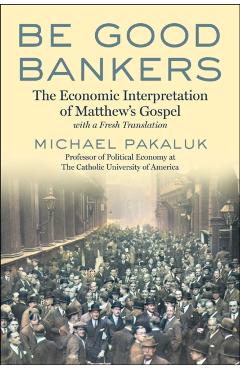 Be Good Bankers: The Economic Interpretation of Matthew's Gospel, with a Fresh Translation - Michael Pakaluk