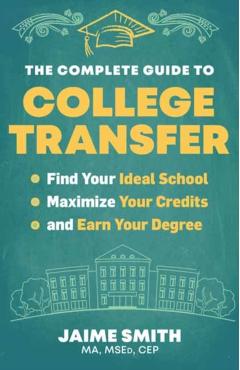 The Complete Guide to College Transfer: Find Your Ideal School, Maximize Your Credits, and Earn Your Degree - Jaime Smith