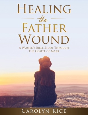 Coperta cărții 'Healing the Father Wound: A Women's Bible Study through the Gospel of Mark - Carolyn Rice'