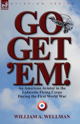 Go, Get 'Em! an American Aviator in the Lafayette Flying Corps During the First World War - William A. Wellman