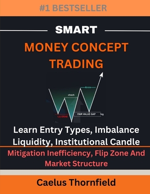 Smart Money Concept Trading: Learn Entry Types, Imbalance, Liquidity, Institutional Candle, Mitigation Inefficiency, Flip Zone And Market Structure - Caelus Thornfield