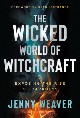 The Wicked World of Witchcraft: Exposing the Rise of Darkness - Jenny Weaver