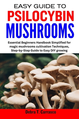 Easy Guide to Psilocybin Mushrooms: Essential Beginners Handbook Simplified for magic mushrooms cultivation Techniques, Step-by-Step Guide to Easy DIY - Debra T. Carrasco