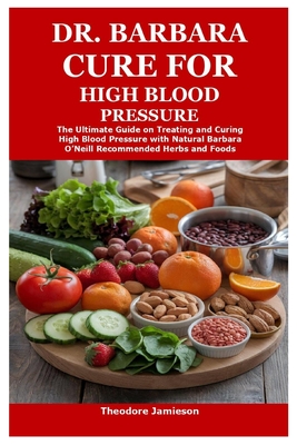 Dr. Barbara Cure for High Blood Pressure: The Ultimate Guide on Treating and Curing High Blood Pressure with Natural Barbara O'Neill Recommended Herbs - Theodore Jamieson