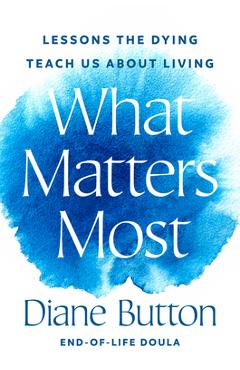Coperta cărții 'What Matters Most: Lessons the Dying Teach Us about Living - Diane Button'