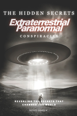 The Hidden Secrets - Extraterrestrial Paranormal Conspiracies: Revealing the Secrets That Changed the World - Sidney James W