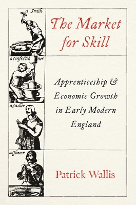 The Market for Skill: Apprenticeship and Economic Growth in Early Modern England - Patrick Wallis