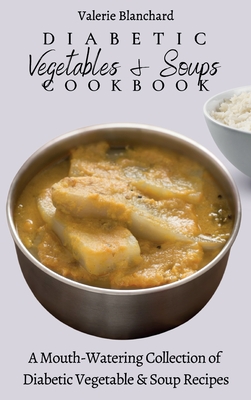 Diabetic Vegetables & Soups Cookbook: A Mouth-Watering Collection of Diabetic Vegetable & Soup Recipes - Valerie Blanchard